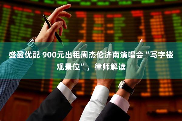 盛盈优配 900元出租周杰伦济南演唱会“写字楼观景位”，律师解读