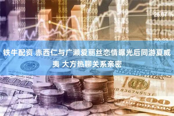铁牛配资 赤西仁与广濑爱丽丝恋情曝光后同游夏威夷 大方热聊关系亲密