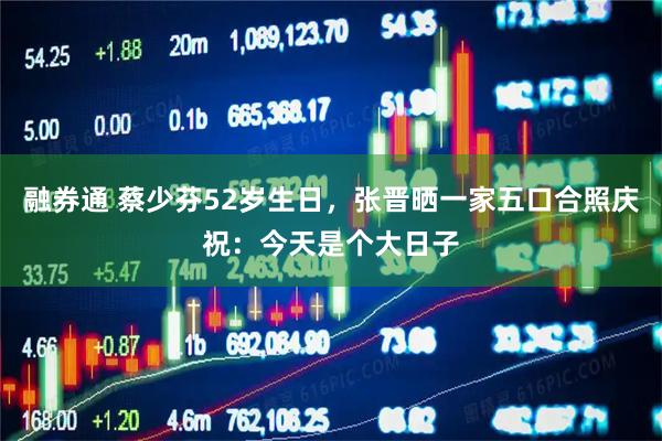 融券通 蔡少芬52岁生日，张晋晒一家五口合照庆祝：今天是个大日子