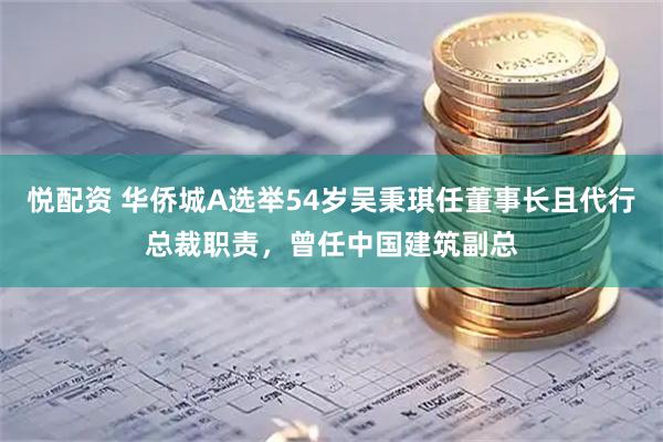 悦配资 华侨城A选举54岁吴秉琪任董事长且代行总裁职责，曾任中国建筑副总