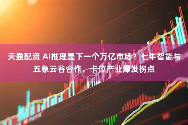 天盈配资 AI推理是下一个万亿市场？七牛智能与五象云谷合作，卡位产业爆发拐点