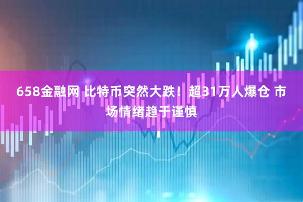 658金融网 比特币突然大跌！超31万人爆仓 市场情绪趋于谨慎
