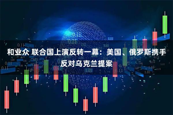 和业众 联合国上演反转一幕：美国、俄罗斯携手反对乌克兰提案