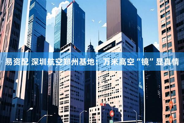 易资配 深圳航空郑州基地：万米高空“镜”显真情