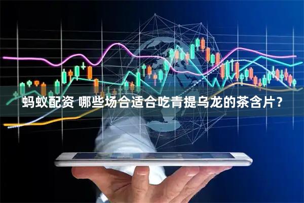 蚂蚁配资 哪些场合适合吃青提乌龙的茶含片？