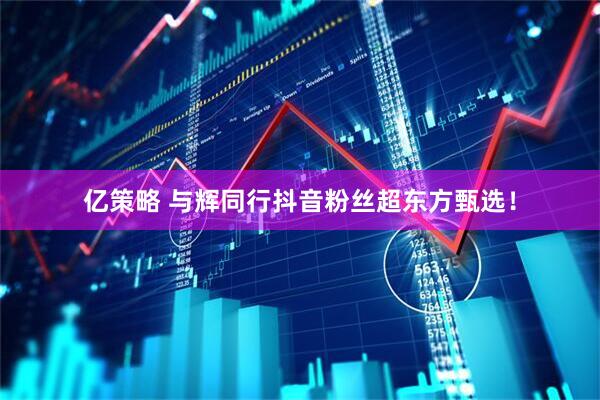 亿策略 与辉同行抖音粉丝超东方甄选！