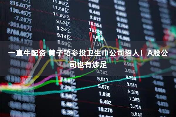 一直牛配资 黄子韬参投卫生巾公司招人！A股公司也有涉足