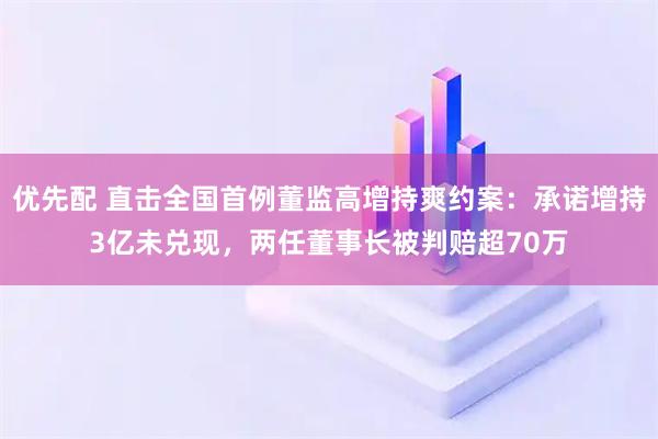 优先配 直击全国首例董监高增持爽约案：承诺增持3亿未兑现，两任董事长被判赔超70万