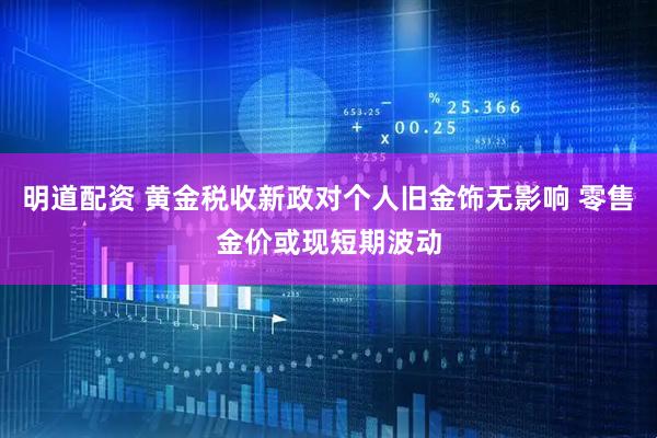 明道配资 黄金税收新政对个人旧金饰无影响 零售金价或现短期波动