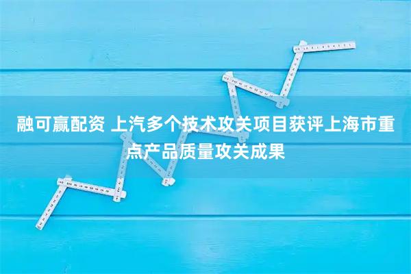 融可赢配资 上汽多个技术攻关项目获评上海市重点产品质量攻关成果