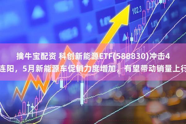 擒牛宝配资 科创新能源ETF(588830)冲击4连阳,5月新能源车促销力度增加,有望带动销量上行