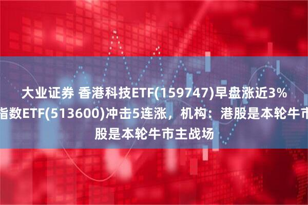 大业证券 香港科技ETF(159747)早盘涨近3%，恒生指数ETF(513600)冲击5连涨，机构：港股是本轮牛市主战场