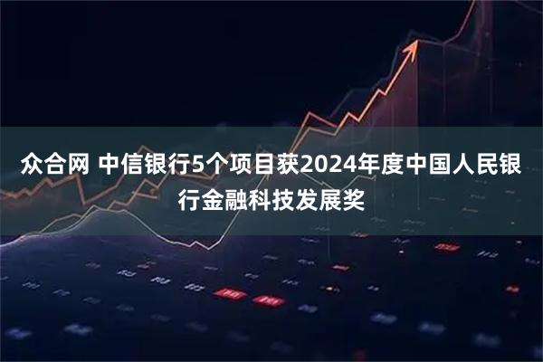 众合网 中信银行5个项目获2024年度中国人民银行金融科技发展奖