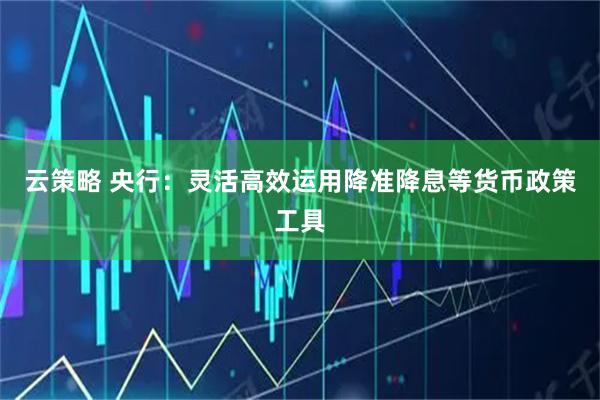 云策略 央行:灵活高效运用降准降息等货币政策工具