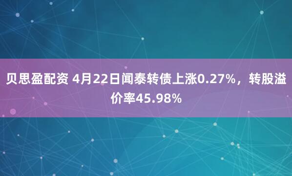 贝思盈配资 4月22日闻泰转债上涨0.27%，转股溢价率45.98%