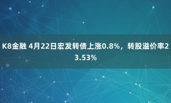 K8金融 4月22日宏发转债上涨0.8%，转股溢价率23.53%