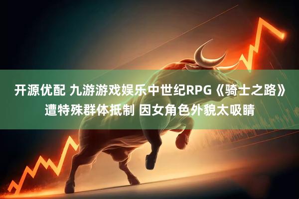 开源优配 九游游戏娱乐中世纪RPG《骑士之路》遭特殊群体抵制 因女角色外貌太吸睛