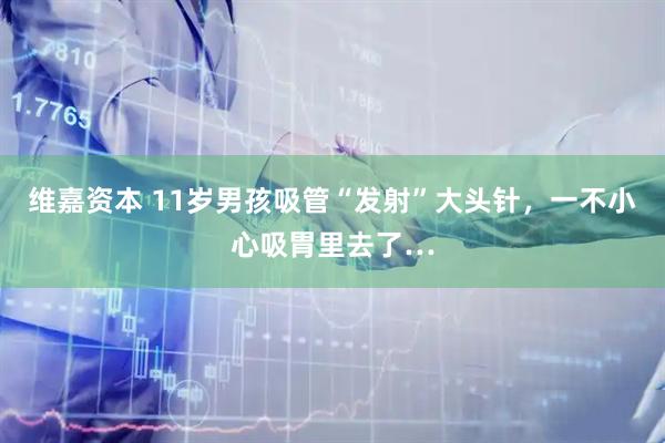 维嘉资本 11岁男孩吸管“发射”大头针，一不小心吸胃里去了…