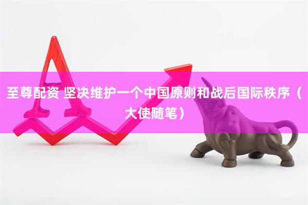 至尊配资 坚决维护一个中国原则和战后国际秩序(大使随笔)