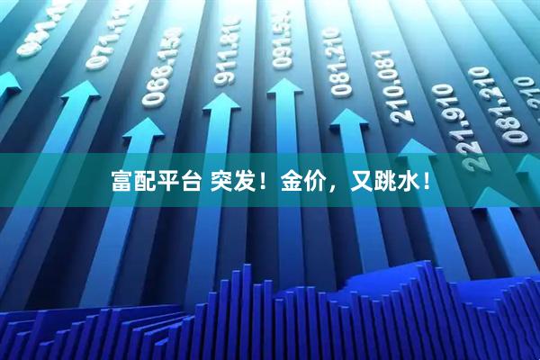 富配平台 突发！金价，又跳水！