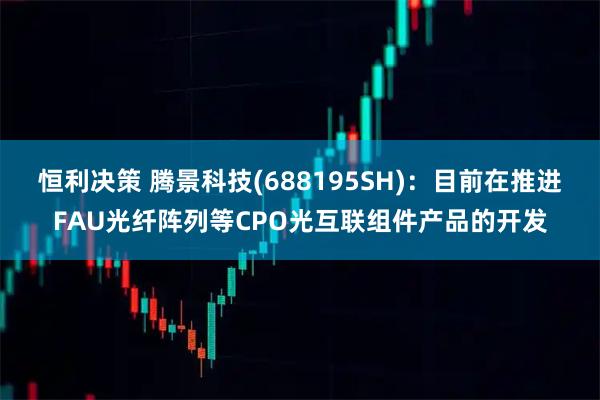 恒利决策 腾景科技(688195SH)：目前在推进FAU光纤阵列等CPO光互联组件产品的开发