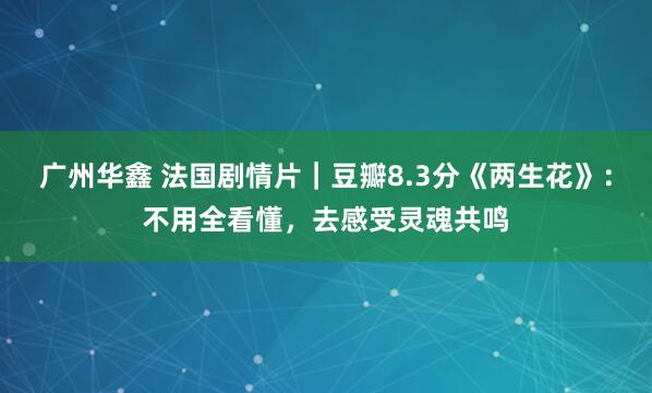 广州华鑫 法国剧情片｜豆瓣8.3分《两生花》：不用全看懂，去感受灵魂共鸣