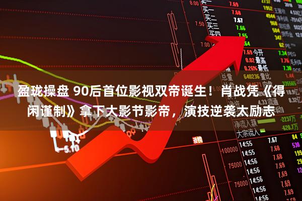盈珑操盘 90后首位影视双帝诞生！肖战凭《得闲谨制》拿下大影节影帝，演技逆袭太励志