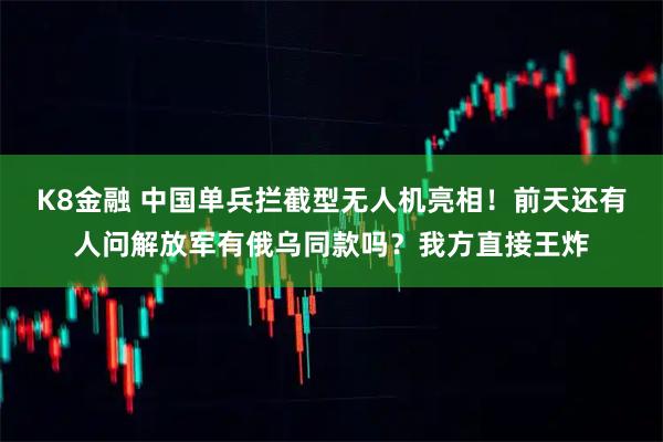 K8金融 中国单兵拦截型无人机亮相！前天还有人问解放军有俄乌同款吗？我方直接王炸